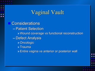 Vaginal Vault Considerations Patient Selection Wound coverage vs functional reconstruction Defect Analysis Oncologic Trauma Entire vagina vs anterior or posterior wall 