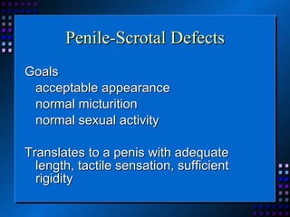 Penile-Scrotal Defects Goals acceptable appearance normal micturition normal sexual activity Translates to a penis with adequate length, tactile sensation, sufficient rigidity 