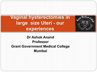 Dr Ashok Anand
Professor
Grant Government Medical College
Mumbai
Vaginal hysterectomies in
large size Uteri - our
experiences
 