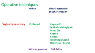 Operative techniques
Radical Shauta operation
Shushart incision
Vaginal hysterectomy Prolapsed Hayney (2)
Te Linde Matingly (6)
Mayo (4)
Kapson
Cambel
Tchernstuk Cornil
Doderlein – Kronig
Without prolapse Dick Eclins
 