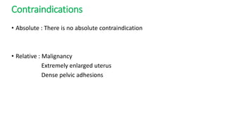 Contraindications
• Absolute : There is no absolute contraindication
• Relative : Malignancy
Extremely enlarged uterus
Dense pelvic adhesions
 