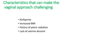 Characteristics that can make the
vaginal approach challenging
• Nulliparity
• Increased BMI
• History of pelvic radiation
• Lack of uterine descent
 