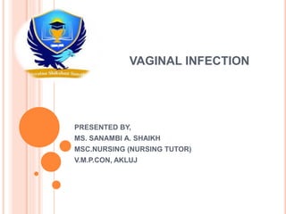 VAGINAL INFECTION
PRESENTED BY,
MS. SANAMBI A. SHAIKH
MSC.NURSING (NURSING TUTOR)
V.M.P.CON, AKLUJ
 
