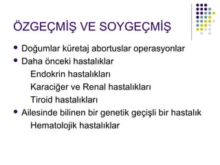 ÖZGEÇMİŞ VE SOYGEÇMİŞ
 Doğumlar küretaj abortuslar operasyonlar
 Daha önceki hastalıklar

     Endokrin hastalıkları
     Karaciğer ve Renal hastalıkları
     Tiroid hastalıkları
 Ailesinde bilinen bir genetik geçişli bir hastalık

     Hematolojik hastalıklar
 