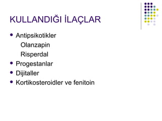 KULLANDIĞI İLAÇLAR
 Antipsikotikler
   Olanzapin
   Risperdal
 Progestanlar

 Dijitaller

 Kortikosteroidler ve fenitoin
 