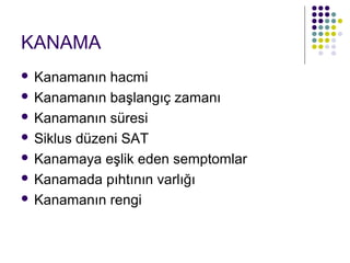 KANAMA
 Kanamanın hacmi
 Kanamanın başlangıç zamanı

 Kanamanın süresi

 Siklus düzeni SAT

 Kanamaya eşlik eden semptomlar

 Kanamada pıhtının varlığı

 Kanamanın rengi
 