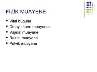 FİZİK MUAYENE
 Vital bugular
 Detaylı karın muayenesi

 Vajinal muayene

 Rektal muayene

 Pelvik muayene
 