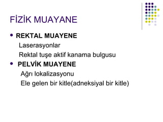 FİZİK MUAYANE
REKTAL MUAYENE
  Laserasyonlar
  Rektal tuşe aktif kanama bulgusu
 PELVİK MUAYENE

   Ağrı lokalizasyonu
   Ele gelen bir kitle(adneksiyal bir kitle)
 