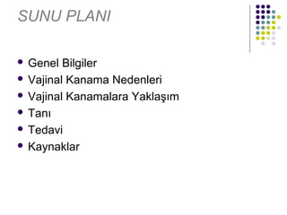 SUNU PLANI

 Genel Bilgiler
 Vajinal Kanama Nedenleri

 Vajinal Kanamalara Yaklaşım

 Tanı

 Tedavi

 Kaynaklar
 