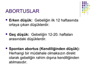 ABORTUSLAR
   Erken düşük: Gebeliğin ilk 12 haftasında
    ortaya çıkan düşüklerdir.

   Geç düşük: Gebeliğin 12-20. haftaları
    arasındaki düşüklerdir.

   Spontan abortus (Kendiliğinden düşük):
    Herhangi bir müdahale olmaksızın direkt
    olarak gebeliğin rahim dışına kendiliğinden
    atılmasıdır.
 