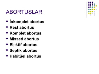 ABORTUSLAR
 İnkomplet abortus
 Rest abortus

 Komplet abortus

 Missed abortus

 Elektif abortus

 Septik abortus

 Habitüel abortus
 