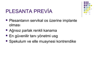 PLESANTA PREVİA
 Plesantanın servikal os üzerine implante
  olması
 Ağrısız parlak renkli kanama

 En güvenilir tanı yönetmi usg

 Spekulum ve elle muaynesi kontrendike
 