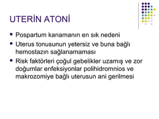 UTERİN ATONİ
 Pospartum kanamanın en sık nedeni
 Uterus tonusunun yetersiz ve buna bağlı
  hemostazın sağlanamaması
 Risk faktörleri çoğul gebelikler uzamış ve zor
  doğumlar enfeksiyonlar polihidromnios ve
  makrozomiye bağlı uterusun ani gerilmesi
 
