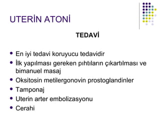 UTERİN ATONİ
                        TEDAVİ

 En iyi tedavi koruyucu tedavidir
 İlk yapılması gereken pıhtıların çıkartılması ve
  bimanuel masaj
 Oksitosin metilergonovin prostoglandinler

 Tamponaj

 Uterin arter embolizasyonu

 Cerahi
 