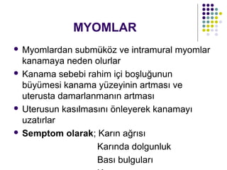 MYOMLAR
 Myomlardan submüköz ve intramural myomlar
  kanamaya neden olurlar
 Kanama sebebi rahim içi boşluğunun
  büyümesi kanama yüzeyinin artması ve
  uterusta damarlanmanın artması
 Uterusun kasılmasını önleyerek kanamayı
  uzatırlar
 Semptom olarak; Karın ağrısı

                   Karında dolgunluk
                   Bası bulguları
 