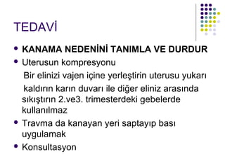 TEDAVİ
 KANAMA NEDENİNİ TANIMLA VE DURDUR
 Uterusun kompresyonu

  Bir elinizi vajen içine yerleştirin uterusu yukarı
  kaldırın karın duvarı ile diğer eliniz arasında
  sıkıştırın 2.ve3. trimesterdeki gebelerde
  kullanılmaz
 Travma da kanayan yeri saptayıp bası
  uygulamak
 Konsultasyon
 