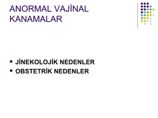 ANORMAL VAJİNAL
KANAMALAR



 JİNEKOLOJİK NEDENLER
 OBSTETRİK NEDENLER
 