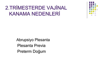2.TRİMESTERDE VAJİNAL
  KANAMA NEDENLERİ




   Abrupsiyo Plesanta
   Plesanta Previa
   Preterm Doğum
 