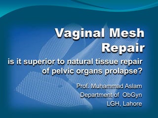 is it superior to natural tissue repair
          of pelvic organs prolapse?
                   Prof. Muhammad Aslam
                    Department of ObGyn
                             LGH, Lahore
 