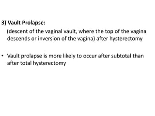 3) Vault Prolapse:
(descent of the vaginal vault, where the top of the vagina
descends or inversion of the vagina) after hysterectomy
• Vault prolapse is more likely to occur after subtotal than
after total hysterectomy
 