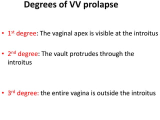 Degrees of VV prolapse
• 1st degree: The vaginal apex is visible at the introitus
• 2nd degree: The vault protrudes through the
introitus
• 3rd degree: the entire vagina is outside the introitus
 
