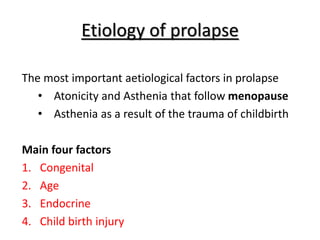 Etiology of prolapse
The most important aetiological factors in prolapse
• Atonicity and Asthenia that follow menopause
• Asthenia as a result of the trauma of childbirth
Main four factors
1. Congenital
2. Age
3. Endocrine
4. Child birth injury
 