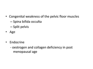 • Congenital weakness of the pelvic floor muscles
– Spina bifida occulta
– Split pelvis
• Age
• Endocrine
- oestrogen and collagen deficiency in post
menopausal age
 