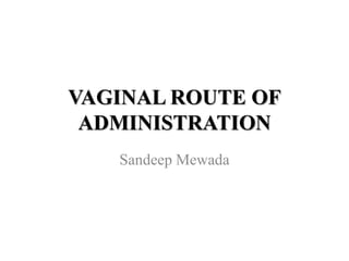 VAGINAL ROUTE OF
ADMINISTRATION
Sandeep Mewada
 
