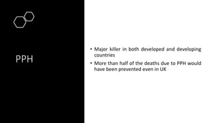PPH
• Major killer in both developed and developing
countries
• More than half of the deaths due to PPH would
have been prevented even in UK
 