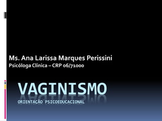 VAGINISMOORIENTAÇÃO PSICOEDUCACIONAL
Ms. Ana Larissa Marques Perissini
Psicóloga Clínica – CRP 06/71000
 