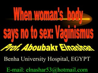Prof. Aboubakr Elnashar ًًWhen woman's  body  says no to sex: Vaginismus Benha University Hospital, EGYPT E-mail: elnashar53@hotmail.com 