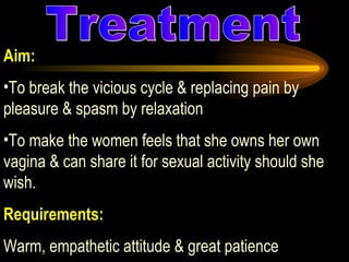 Aim: To break the vicious cycle & replacing pain by pleasure & spasm by relaxation To make the women feels that she owns her own vagina & can share it for sexual activity should she wish.  Requirements:   Warm, empathetic attitude & great patience 1. Treatment 