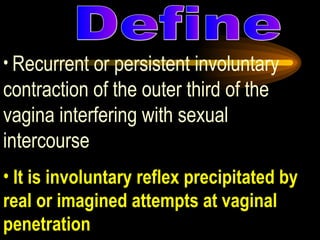 Recurrent or persistent involuntary contraction of the outer third of the vagina interfering with sexual intercourse It is involuntary reflex precipitated by real or imagined attempts at vaginal penetration Define 