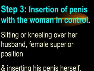 Step 3:  Insertion of penis with the woman in control .   Sitting or kneeling over her husband, female superior position  & inserting his penis herself.  