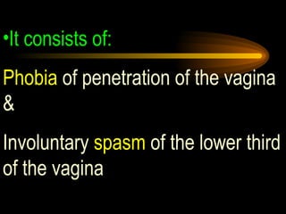 It consists of: Phobia  of penetration of the vagina & Involuntary  spasm  of the lower third of the vagina 