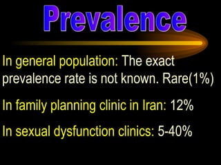 In general population:  The exact prevalence rate is not known. Rare(1%) In family planning clinic in Iran:  12% In sexual dysfunction clinics:  5-40%   Prevalence 