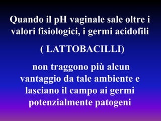 Quandoil pH vaginale sale oltreivalorifisiologici, igermiacidofili  ( LATTOBACILLI) non traggonopiùalcunvantaggioda tale ambiente e lascianoil campo aigermipotenzialmentepatogeni