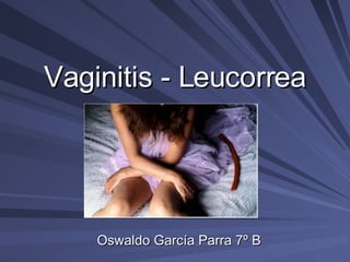 Vaginitis - Leucorrea Oswaldo García Parra 7º B 