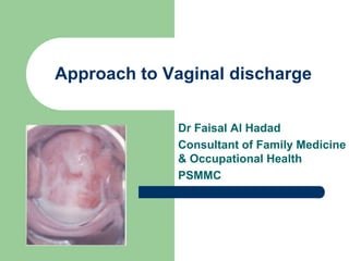Approach to Vaginal discharge
Dr Faisal Al Hadad
Consultant of Family Medicine
& Occupational Health
PSMMC

 