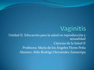 Unidad II. Educación para la salud en reproducción y
sexualidad
Ciencias de la Salud II
Profesora: María de los Ángeles Flores Peña
Alumno: Aldo Rodrigo Hernández Zamarripa
 
