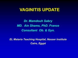 VAGINITIS UPDATE
Dr. Mamdouh Sabry
MD. Ain Shams, PhD. France
Consultant Ob. & Gyn.
EL Mataria Teaching Hospital, Nasser Institute
Cairo, Egypt
 