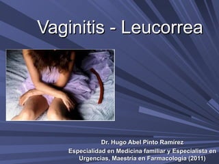Vaginitis - Leucorrea




              Dr. Hugo Abel Pinto Ramírez
   Especialidad en Medicina familiar y Especialista en
      Urgencias, Maestría en Farmacología (2011)
 