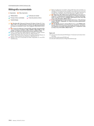 3914   Medicine. 2010;10(57):3910-4
Enfermedades infecciosas (IX)
Bibliografía recomendada
•  Importante ••  Muy importante
✔ Metaanálisis ✔ Artículo de revisión
✔ Ensayo clínico controlado ✔ Guía de práctica clínica
✔ Epidemiología
✔	 ••  Brunham RC, Paavonen J, Stevens CE, Kiviat N, Kuo CC, Crit-
chlow CW, et al. Mucopurulent cervicitis: the ignored counterpart
in women of urethritis in men. New England J Med;1984;311(1):1-
6.
✔	 ••  Centers for Diseases Control (CDC)-Sexually Transmitted Di-
seases Treatment Guidelines 2006. MMWR. 2006;55:RR-11. Dis-
ponible en: http//www.cdc.gov/std/treatment guidelines 2006.
✔	 Greer L, Wendel GD Jr. Rapid diagnostic methods in sexually transmit-
ted infections. Infect Dis Clin North Am. 2008;22(4):601-17.
✔	 Hollier LM, Workowski K. Treatment of sexually transmitted diseases in
women. Obstet Gynecol Clin North Am. 2003;30(4):751-75.
✔	 Manual on line de la Universidad de Seattle. Disponible en: www.STD-
handbook.org.
✔	 McIver CJ, Rismanto N, Smith C, Naing ZW, Rayner B, Lusk MJ, et al.
Multiplex PCR testing detection of higher-than-expected rates of cervical
mycoplasma, ureaplasma, and trichomonas and viral agent infections in
sexually active australian women.J Clin Microbiol. 2009;47:1358-63.
✔	 ••  McKechnie ML, Hillman R, Couldwell D, Kong F, Freedman E,
Wang H, et al.Simultaneous identification of 14 genital microorga-
nisms in urine by use of a multiplex PCR-based reverse line blot
assay. J Clin Microbiol. 2009;47:1871-7.
✔	 •  Sociedad Española de Enfermedades Infecciosas y Microbiología
Clínica (SEIMC). Disponible en: http//:www.seimc.org/documen-
tos/protocolos.
✔	 ••  Yin YP, Wu Z, Lin C, Guan J, Wen Y, Li L, et al; NIMH Colla-
borative HIV/STD Prevention Trial Group. Syndromic and labora-
tory diagnosis of sexually transmitted infection: a comparative study
in China. Int J STD AIDS. 2008;19:381-4.
Páginas web
www.cdc.gov/travel/yelowbook/2010/chapter-5/rickettsial-and-related-infec-
tons.aspx
www.euro.who.int/document/E82481.pdf
www.nhs.uk/conditions/Q-Fever/Pages/Introduction.aspx
05 ACTUAL 57 (3910-3914).indd 3914 25/5/10 12:01:46
Documento descargado de http://www.elsevierinsituciones.com el 19/08/2011. Copia para uso personal, se prohíbe la transmisión de este documento por cualquier medio o formato.
 