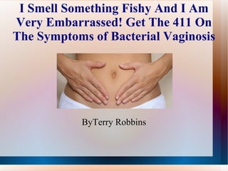 I Smell Something Fishy And I Am Very Embarrassed! Get The 411 On The Symptoms of Bacterial Vaginosis ByTerry Robbins 