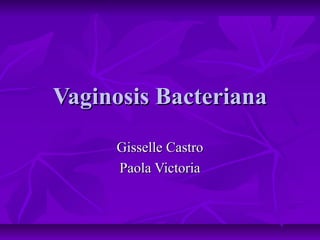 Vaginosis BacterianaVaginosis Bacteriana
Gisselle CastroGisselle Castro
Paola VictoriaPaola Victoria
 