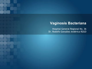 Vaginosis Bacteriana
Hospital General Regional No. 36
Dr. Rodolfo González Andérica R2GO

 
