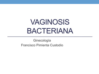 VAGINOSIS
BACTERIANA
Ginecología
Francisco Pimienta Custodio
 