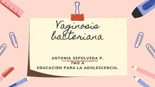Vaginosis
bacteriana
ANTONIA SEPÚLVEDA P.
7MO A
EDUCACIÓN PARA LA ADOLESCENCIA.
 