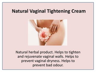Natural Vaginal Tightening Cream
Natural herbal product. Helps to tighten
and rejuvenate vaginal walls. Helps to
prevent vaginal dryness. Helps to
prevent bad odour.
 