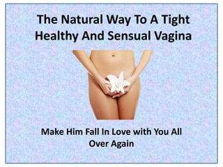 The Natural Way To A Tight
Healthy And Sensual Vagina
Make Him Fall In Love with You All
Over Again
 